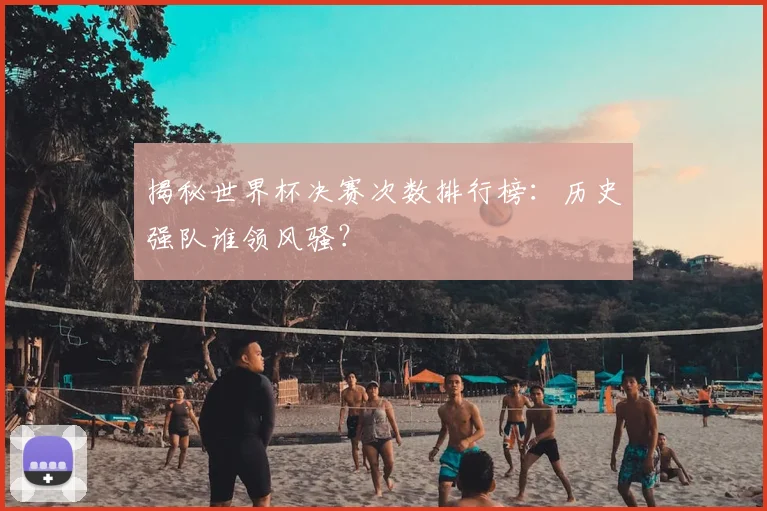 揭秘世界杯决赛次数排行榜:历史强队谁领风骚?