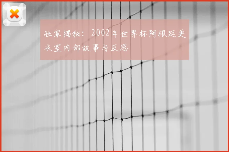 独家揭秘：2002年世界杯阿根廷更衣室内部故事与反思