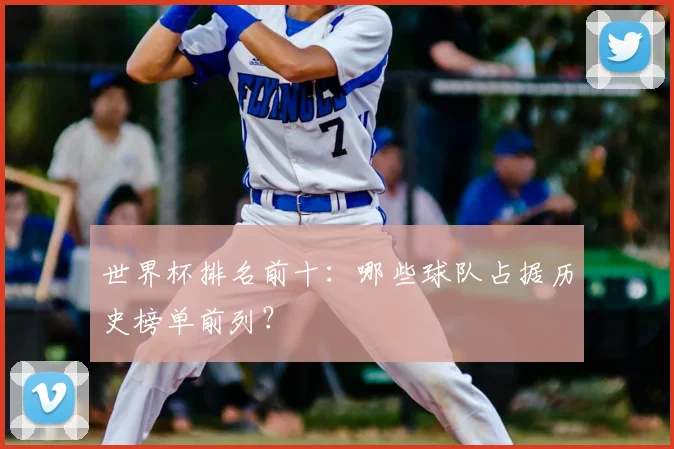 世界杯排名前十：哪些球队占据历史榜单前列？