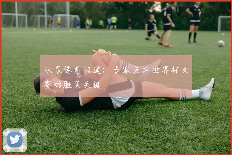 从录像看门道：专家点评世界杯决赛的胜负关键