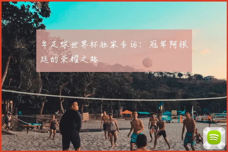 年足球世界杯独家专访：冠军阿根廷的荣耀之路