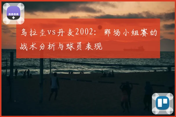 乌拉圭vs丹麦2002：那场小组赛的战术分析与球员表现