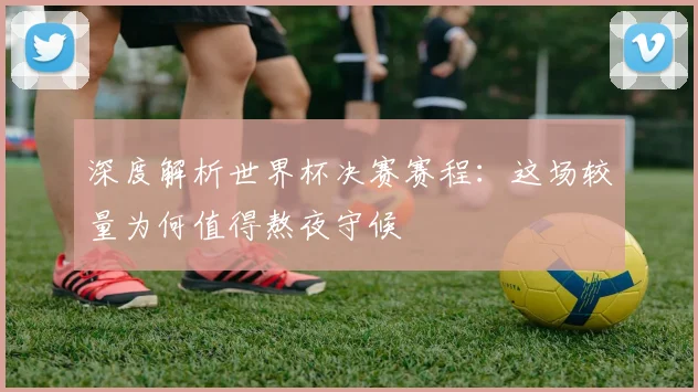 深度解析世界杯决赛赛程:这场较量为何值得熬夜守候