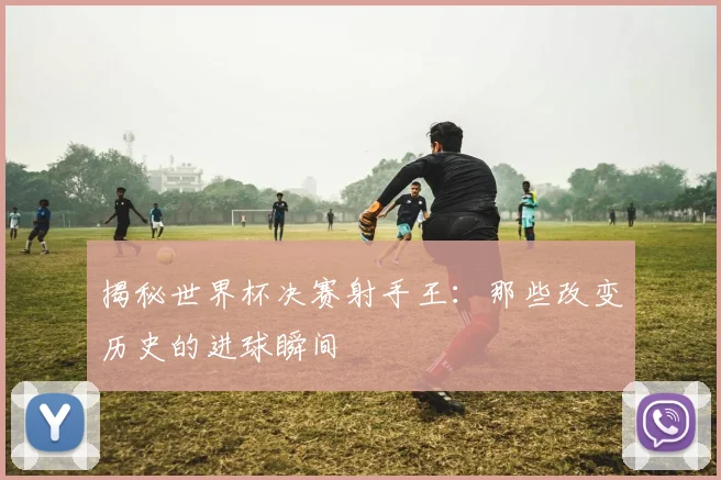 揭秘世界杯决赛射手王:那些改变历史的进球瞬间