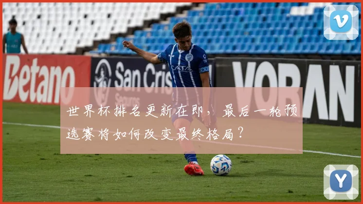 世界杯排名更新在即，最后一轮预选赛将如何改变最终格局？