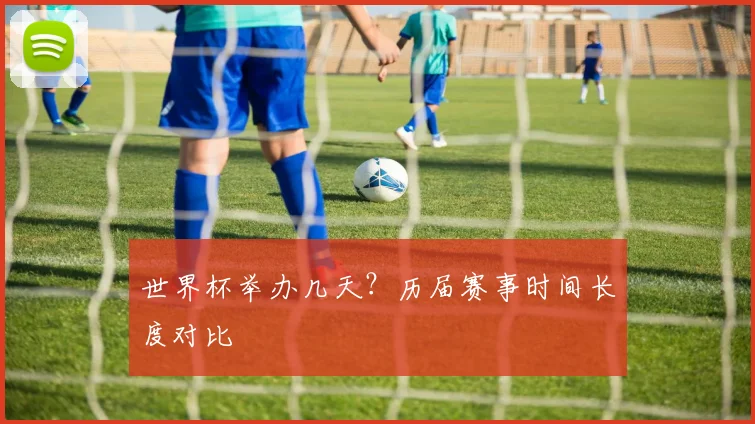 世界杯举办几天？历届赛事时间长度对比