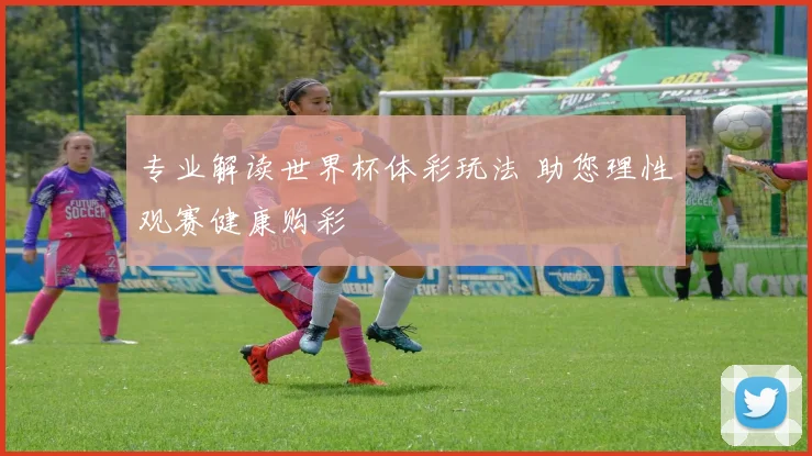 专业解读世界杯体彩玩法 助您理性观赛健康购彩