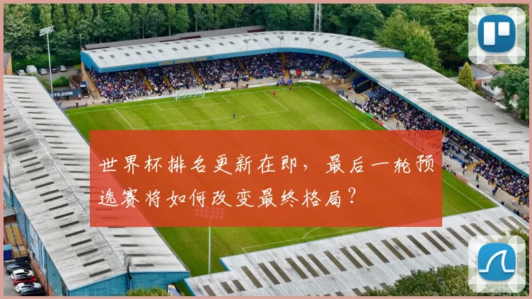 世界杯排名更新在即，最后一轮预选赛将如何改变最终格局？