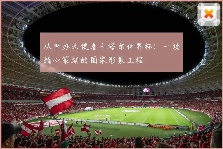 从申办大使看卡塔尔世界杯：一场精心策划的国家形象工程