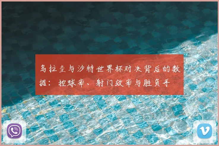 乌拉圭与沙特世界杯对决背后的数据:控球率、射门效率与胜负手