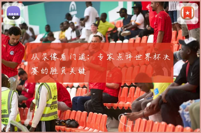 从录像看门道:专家点评世界杯决赛的胜负关键