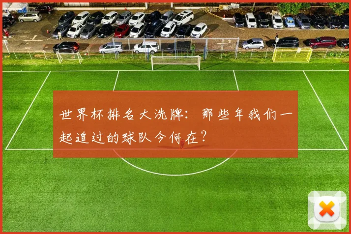 世界杯排名大洗牌：那些年我们一起追过的球队今何在？