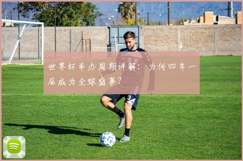 世界杯举办周期详解：为何四年一届成为全球盛事？