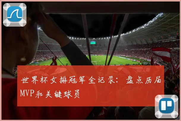 世界杯女排冠军全记录:盘点历届MVP和关键球员