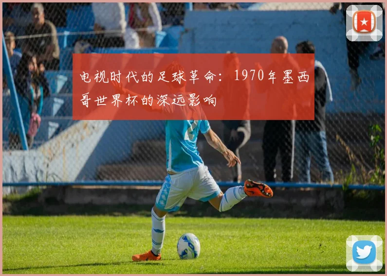 电视时代的足球革命：1970年墨西哥世界杯的深远影响