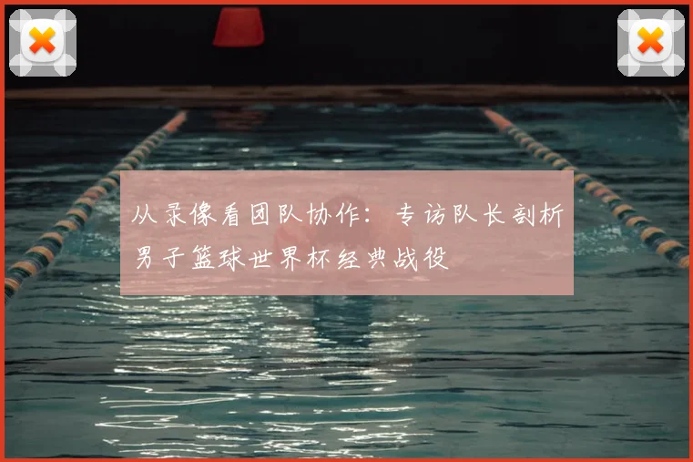 从录像看团队协作：专访队长剖析男子篮球世界杯经典战役