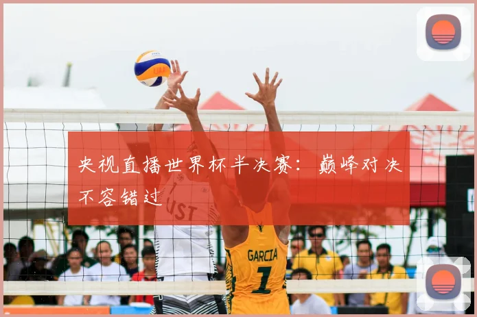 央视直播世界杯半决赛:巅峰对决不容错过
