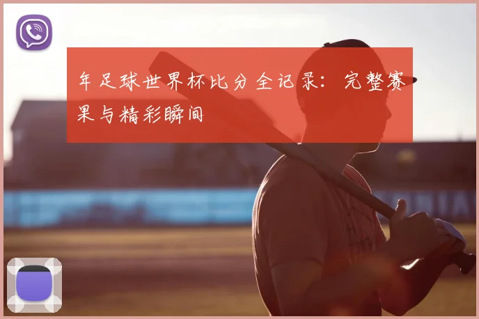 年足球世界杯比分全记录：完整赛果与精彩瞬间