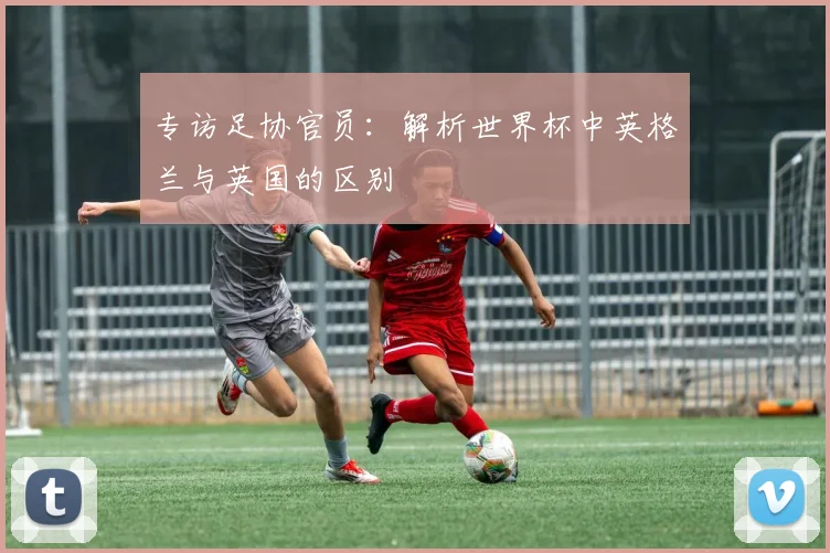 专访足协官员:解析世界杯中英格兰与英国的区别
