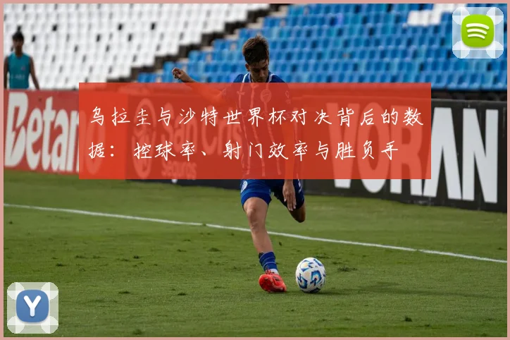 乌拉圭与沙特世界杯对决背后的数据:控球率、射门效率与胜负手