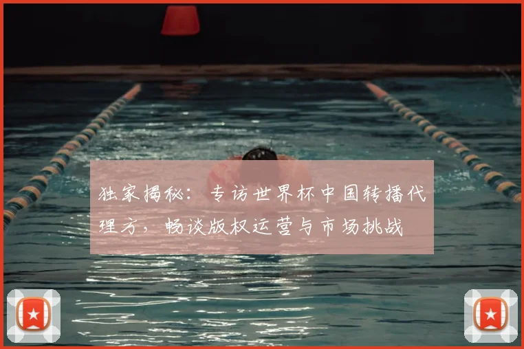 独家揭秘：专访世界杯中国转播代理方，畅谈版权运营与市场挑战