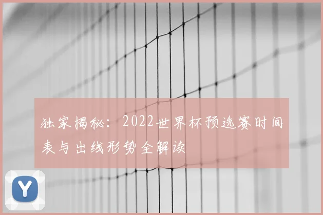 独家揭秘：2022世界杯预选赛时间表与出线形势全解读