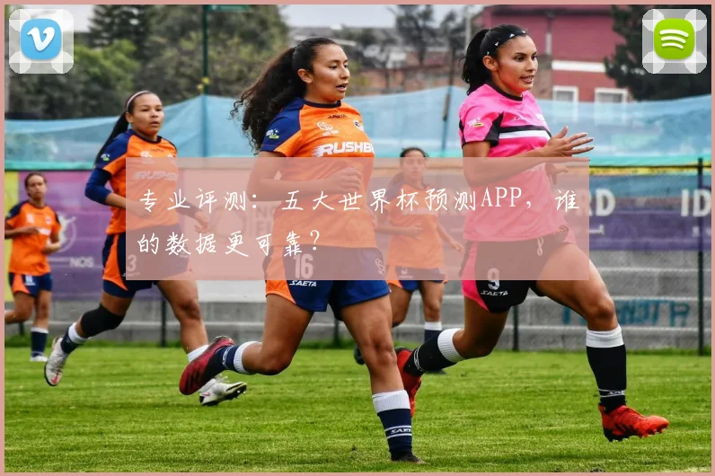 专业评测:五大世界杯预测APP,谁的数据更可靠?