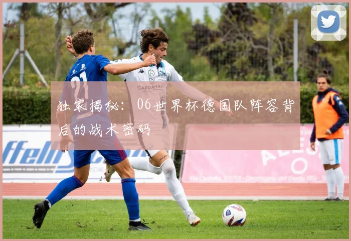 独家揭秘：06世界杯德国队阵容背后的战术密码