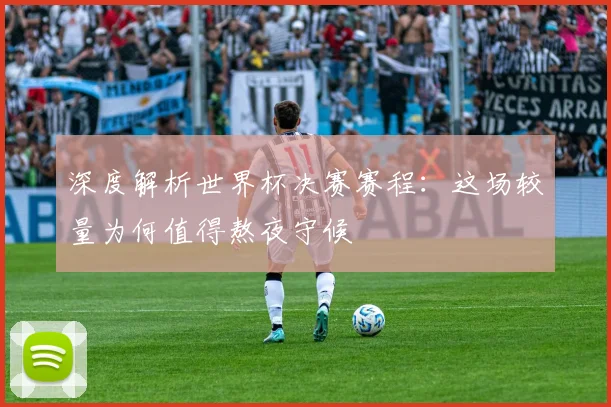 深度解析世界杯决赛赛程:这场较量为何值得熬夜守候
