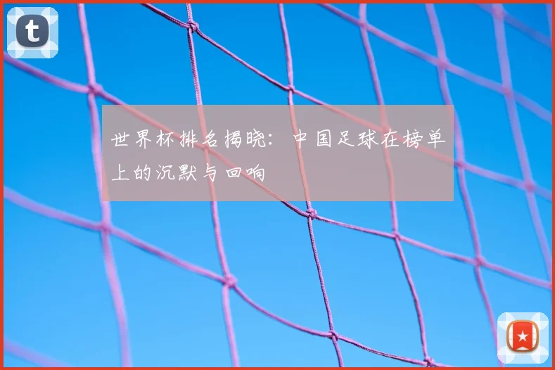 世界杯排名揭晓：中国足球在榜单上的沉默与回响