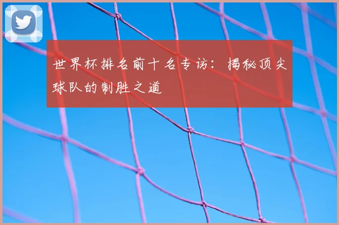 世界杯排名前十名专访：揭秘顶尖球队的制胜之道