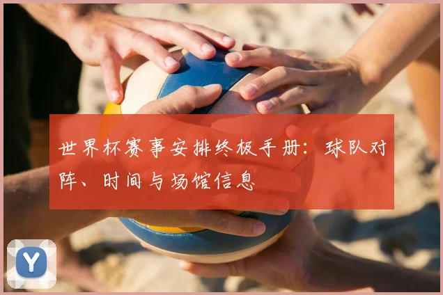 世界杯赛事安排终极手册：球队对阵、时间与场馆信息