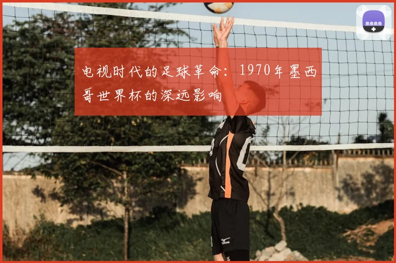 电视时代的足球革命：1970年墨西哥世界杯的深远影响