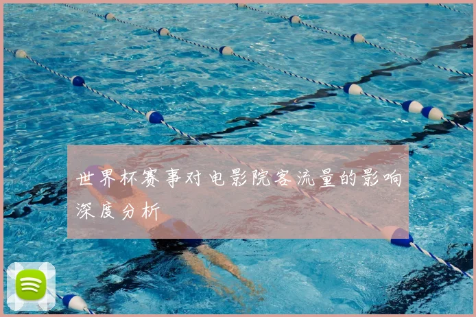 世界杯赛事对电影院客流量的影响深度分析
