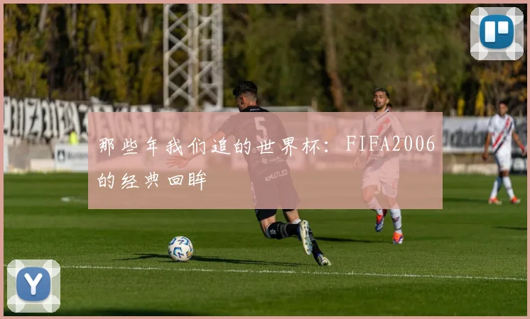 那些年我们追的世界杯：FIFA2006的经典回眸