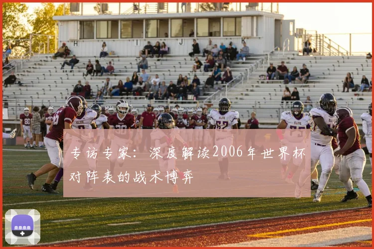 专访专家：深度解读2006年世界杯对阵表的战术博弈