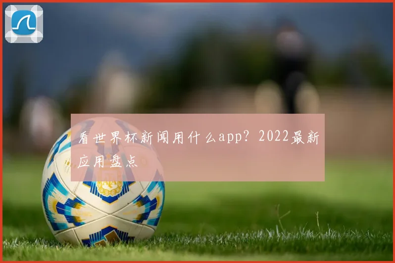 看世界杯新闻用什么app？2022最新应用盘点