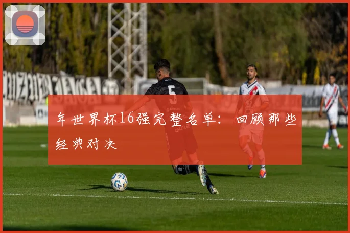 年世界杯16强完整名单：回顾那些经典对决