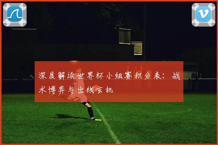 深度解读世界杯小组赛积分表：战术博弈与出线玄机